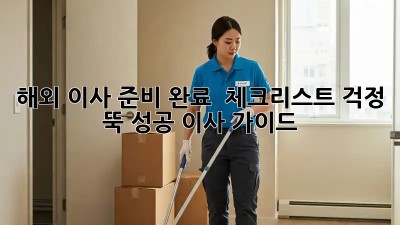 해외 이사 준비 완료 ✈️ 체크리스트: 걱정 뚝! 성공 이사 가이드